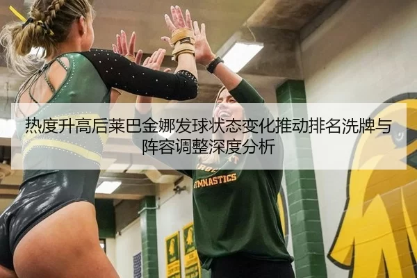 热度升高后莱巴金娜发球状态变化推动排名洗牌与阵容调整深度分析
